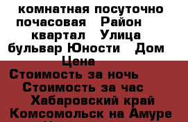 1 комнатная посуточно,почасовая › Район ­ 66 квартал › Улица ­ бульвар Юности › Дом ­ 10 › Цена ­ 1 000 › Стоимость за ночь ­ 1 000 › Стоимость за час ­ 200 - Хабаровский край, Комсомольск-на-Амуре г. Недвижимость » Квартиры аренда посуточно   . Хабаровский край,Комсомольск-на-Амуре г.